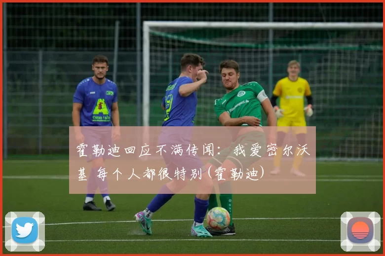 霍勒迪回应不满传闻：我爱密尔沃基 每个人都很特别(霍勒迪)